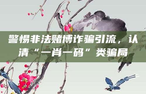 警惕非法赌博诈骗引流，认清“一肖一码”类骗局