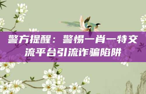 警方提醒:警惕一肖一特交流平台引流诈骗陷阱