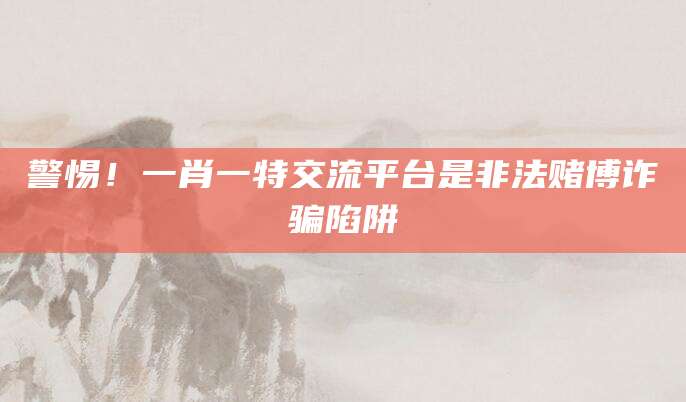 警惕！一肖一特交流平台是非法赌博诈骗陷阱