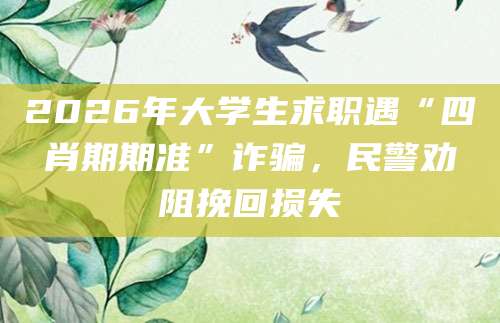 2026年大学生求职遇“四肖期期准”诈骗，民警劝阻挽回损失
