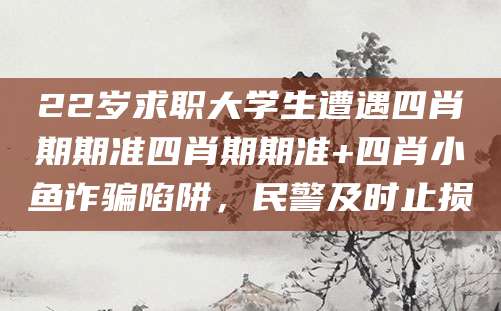 22岁求职大学生遭遇四肖期期准四肖期期准+四肖小鱼诈骗陷阱，民警及时止损