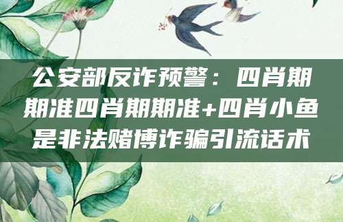 公安部反诈预警：四肖期期准四肖期期准+四肖小鱼是非法赌博诈骗引流话术