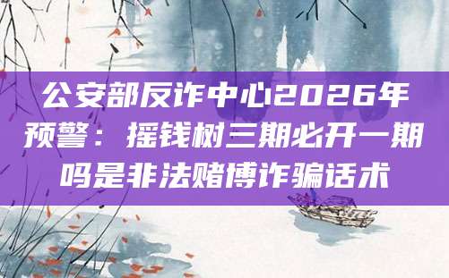 公安部反诈中心2026年预警：摇钱树三期必开一期吗是非法赌博诈骗话术
