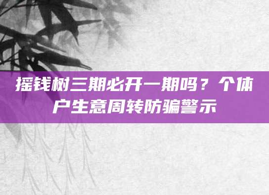 摇钱树三期必开一期吗？个体户生意周转防骗警示
