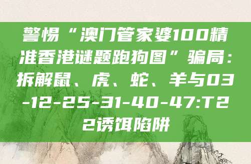 警惕“澳门管家婆100精准香港谜题跑狗图”骗局：拆解鼠、虎、蛇、羊与03-12-25-31-40-47:T22诱饵陷阱
