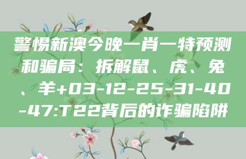 警惕新澳今晚一肖一特预测和骗局:拆解鼠、虎、兔、羊+03-12-25-31-40-47:T22背后的诈骗陷阱