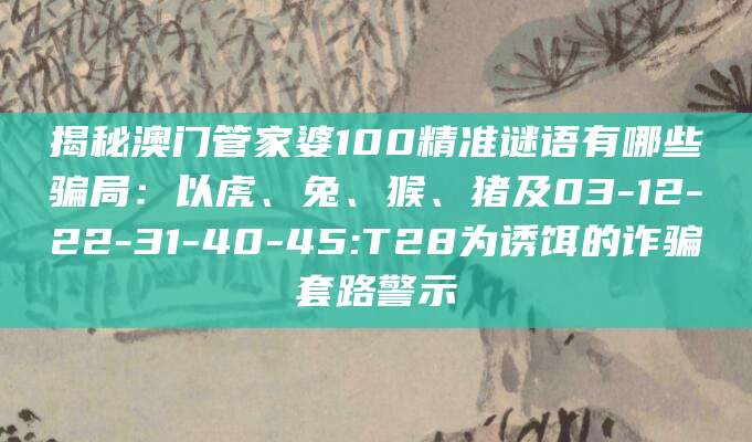 揭秘澳门管家婆100精准谜语有哪些骗局:以虎、兔、猴、猪及03-12-22-31-40-45:T28为诱饵的诈骗套路警示