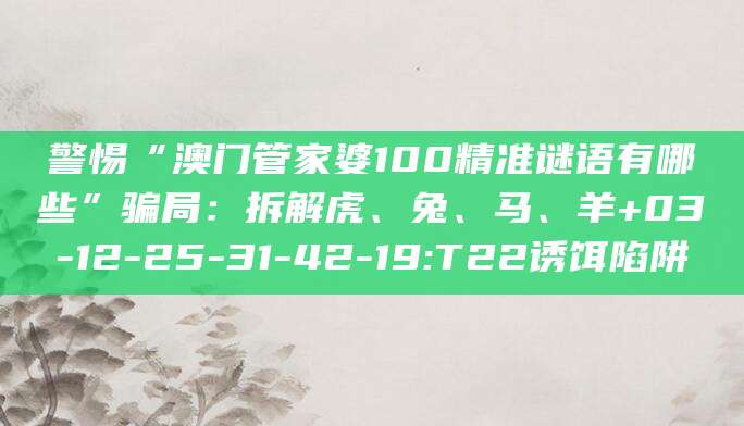 警惕“澳门管家婆100精准谜语有哪些”骗局:拆解虎、兔、马、羊+03-12-25-31-42-19:T22诱饵陷阱