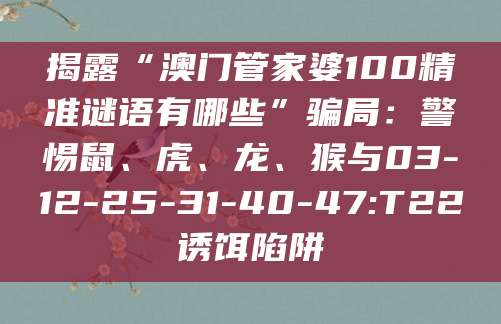 揭露“澳门管家婆100精准谜语有哪些”骗局:警惕鼠、虎、龙、猴与03-12-25-31-40-47:T22诱饵陷阱