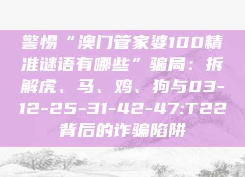 警惕“澳门管家婆100精准谜语有哪些”骗局:拆解虎、马、鸡、狗与03-12-25-31-42-47:T22背后的诈骗陷阱