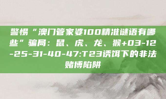 警惕“澳门管家婆100精准谜语有哪些”骗局:鼠、虎、龙、猴+03-12-25-31-40-47:T23诱饵下的非法赌博陷阱