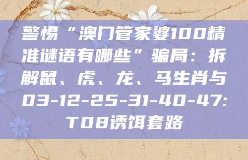 警惕“澳门管家婆100精准谜语有哪些”骗局:拆解鼠、虎、龙、马生肖与03-12-25-31-40-47:T08诱饵套路