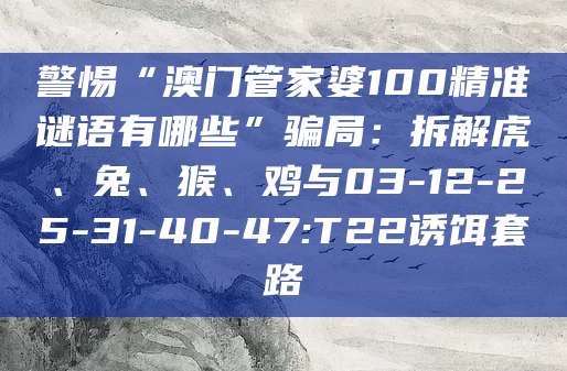 警惕“澳门管家婆100精准谜语有哪些”骗局:拆解虎、兔、猴、鸡与03-12-25-31-40-47:T22诱饵套路