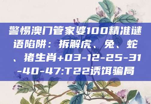 警惕澳门管家婆100精准谜语陷阱:拆解虎、兔、蛇、猪生肖+03-12-25-31-40-47:T22诱饵骗局