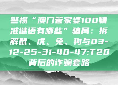 警惕“澳门管家婆100精准谜语有哪些”骗局:拆解鼠、虎、兔、狗与03-12-25-31-40-47:T20背后的诈骗套路