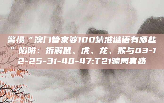 警惕“澳门管家婆100精准谜语有哪些”陷阱:拆解鼠、虎、龙、猴与03-12-25-31-40-47:T21骗局套路