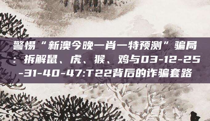 警惕“新澳今晚一肖一特预测”骗局:拆解鼠、虎、猴、鸡与03-12-25-31-40-47:T22背后的诈骗套路