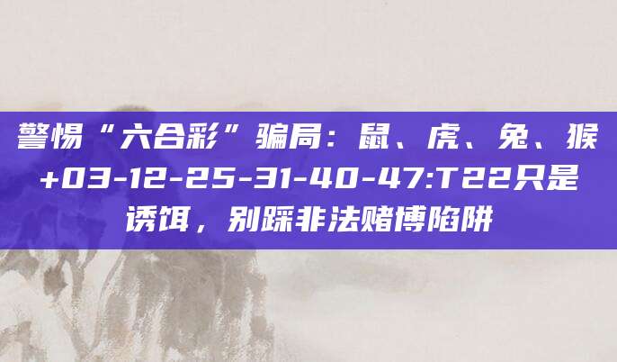 警惕“六合彩”骗局:鼠、虎、兔、猴+03-12-25-31-40-47:T22只是诱饵,别踩非法赌博陷阱