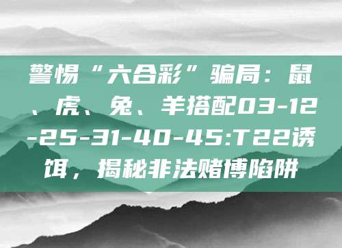 警惕“六合彩”骗局:鼠、虎、兔、羊搭配03-12-25-31-40-45:T22诱饵,揭秘非法赌博陷阱