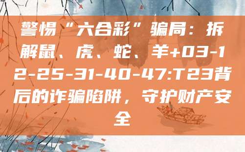 警惕“六合彩”骗局:拆解鼠、虎、蛇、羊+03-12-25-31-40-47:T23背后的诈骗陷阱,守护财产安全