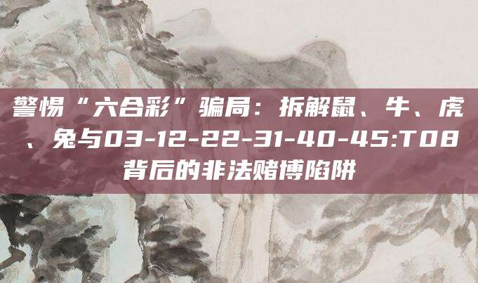 警惕“六合彩”骗局:拆解鼠、牛、虎、兔与03-12-22-31-40-45:T08背后的非法赌博陷阱