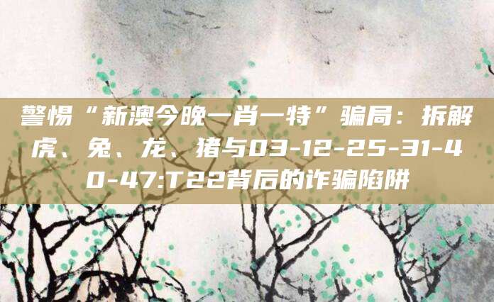 警惕“新澳今晚一肖一特”骗局:拆解虎、兔、龙、猪与03-12-25-31-40-47:T22背后的诈骗陷阱