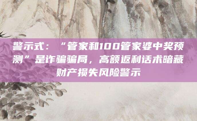 警示式:“管家和100管家婆中奖预测”是诈骗骗局,高额返利话术暗藏财产损失风险警示
