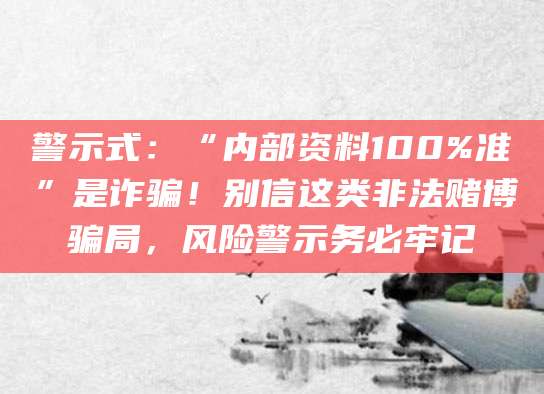 警示式：“内部资料100%准”是诈骗！别信这类非法赌博骗局，风险警示务必牢记