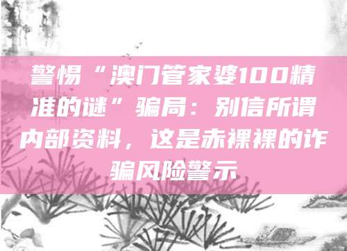 警惕“澳门管家婆100精准的谜”骗局:别信所谓内部资料,这是赤裸裸的诈骗风险警示