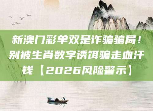 新澳门彩单双是诈骗骗局!别被生肖数字诱饵骗走血汗钱【2026风险警示】