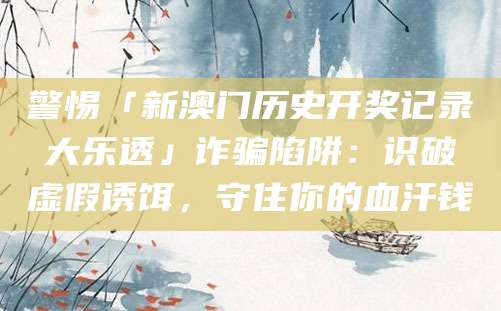 警惕「新澳门历史开奖记录大乐透」诈骗陷阱:识破虚假诱饵,守住你的血汗钱
