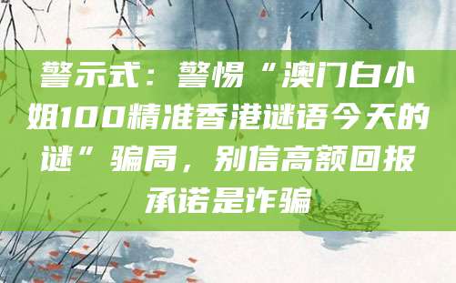 警示式:警惕“澳门白小姐100精准香港谜语今天的谜”骗局,别信高额回报承诺是诈骗