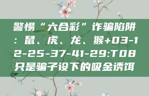 警惕“六合彩”诈骗陷阱:鼠、虎、龙、猴+03-12-25-37-41-29:T08只是骗子设下的吸金诱饵