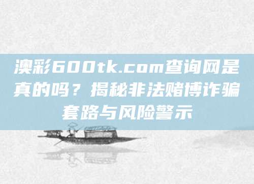 澳彩600tk.com查询网是真的吗?揭秘非法赌博诈骗套路与风险警示