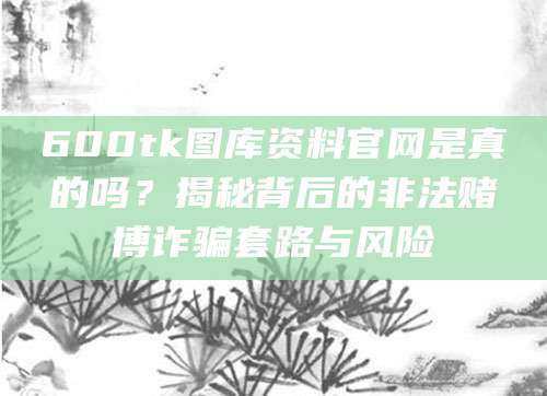 600tk图库资料官网是真的吗?揭秘背后的非法赌博诈骗套路与风险
