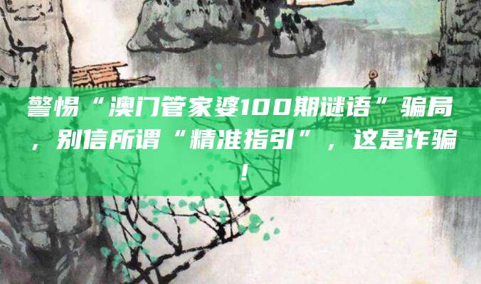 警惕“澳门管家婆100期谜语”骗局,别信所谓“精准指引”,这是诈骗!