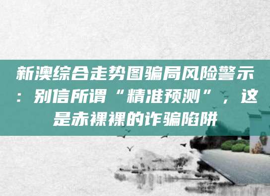 新澳综合走势图骗局风险警示:别信所谓“精准预测”,这是赤裸裸的诈骗陷阱