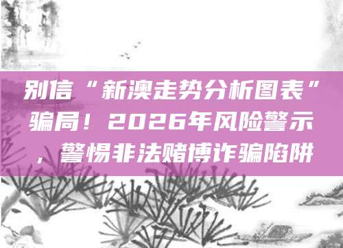 别信“新澳走势分析图表”骗局!2026年风险警示,警惕非法赌博诈骗陷阱