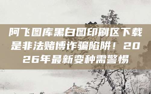 阿飞图库黑白图印刷区下载是非法赌博诈骗陷阱!2026年最新变种需警惕