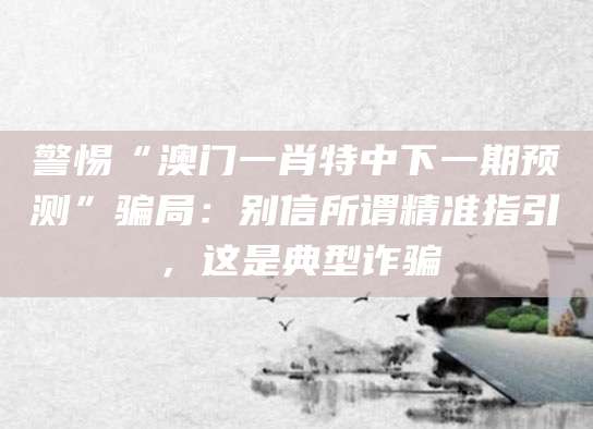 警惕“澳门一肖特中下一期预测”骗局:别信所谓精准指引,这是典型诈骗
