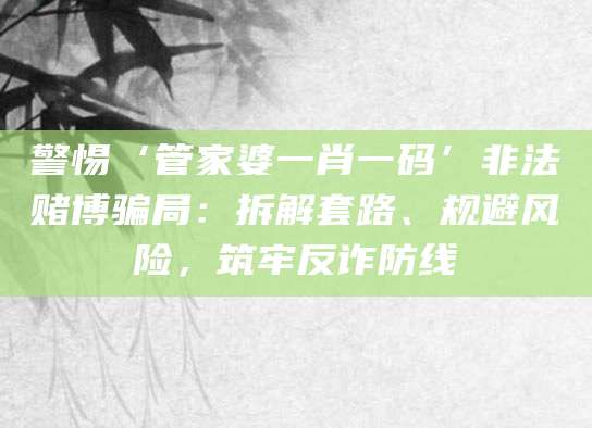 警惕‘管家婆一肖一码’非法赌博骗局:拆解套路、规避风险,筑牢反诈防线