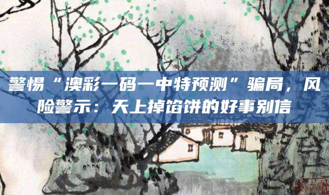 警惕“澳彩一码一中特预测”骗局，风险警示：天上掉馅饼的好事别信