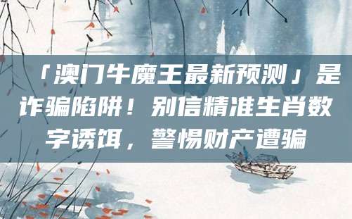 「澳门牛魔王最新预测」是诈骗陷阱!别信精准生肖数字诱饵,警惕财产遭骗