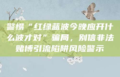 警惕“红绿蓝波今晚应开什么波才对”骗局,别信非法赌博引流陷阱风险警示