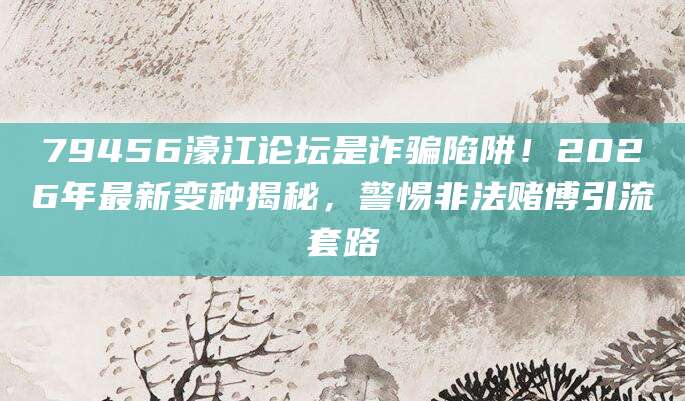 79456濠江论坛是诈骗陷阱！2026年最新变种揭秘，警惕非法赌博引流套路