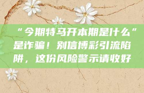 “今期特马开本期是什么”是诈骗!别信博彩引流陷阱,这份风险警示请收好