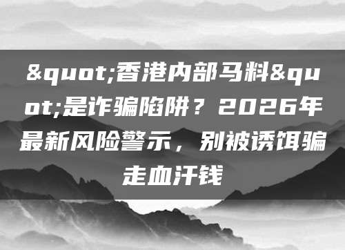 "香港内部马料"是诈骗陷阱？2026年最新风险警示，别被诱饵骗走血汗钱