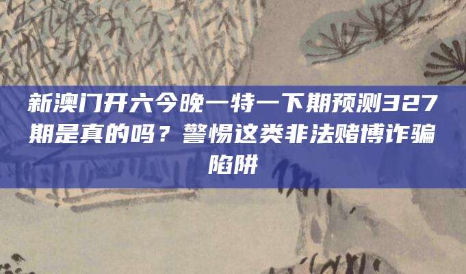 新澳门开六今晚一特一下期预测327期是真的吗？警惕这类非法赌博诈骗陷阱