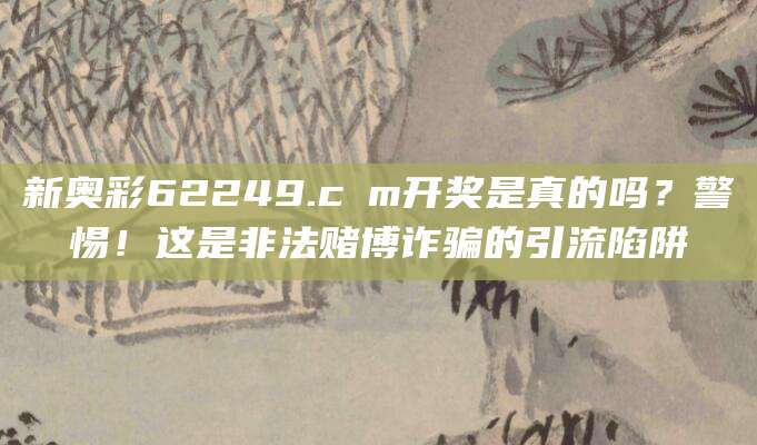 新奥彩62249.cσm开奖是真的吗?警惕!这是非法赌博诈骗的引流陷阱