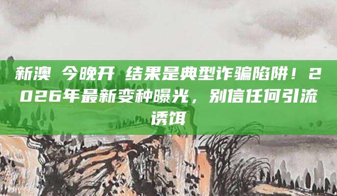 新澳門今晚开獎结果是典型诈骗陷阱!2026年最新变种曝光,别信任何引流诱饵